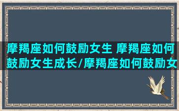 摩羯座如何鼓励女生 摩羯座如何鼓励女生成长/摩羯座如何鼓励女生 摩羯座如何鼓励女生成长-我的网站